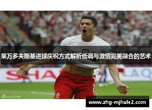 莱万多夫斯基进球庆祝方式解析低调与激情完美融合的艺术