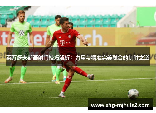 莱万多夫斯基射门技巧解析：力量与精准完美融合的制胜之道