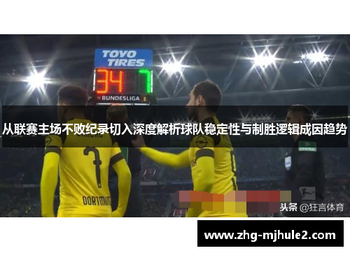 从联赛主场不败纪录切入深度解析球队稳定性与制胜逻辑成因趋势