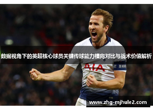 数据视角下的英超核心球员关键传球能力横向对比与战术价值解析