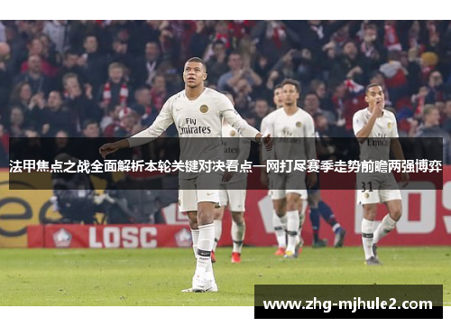 法甲焦点之战全面解析本轮关键对决看点一网打尽赛季走势前瞻两强博弈