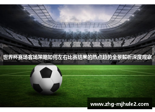 世界杯赛场客场策略如何左右比赛结果的热点趋势全景解析深度观察