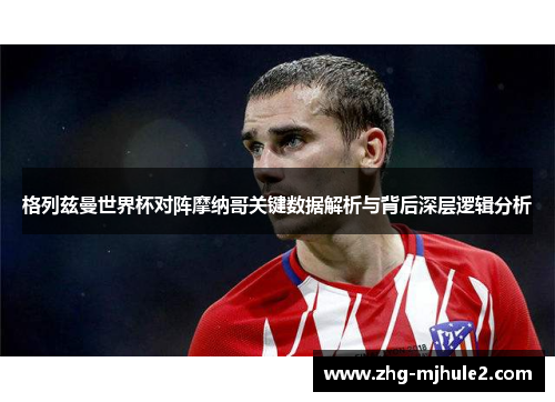 格列兹曼世界杯对阵摩纳哥关键数据解析与背后深层逻辑分析