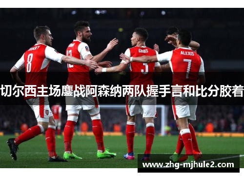 切尔西主场鏖战阿森纳两队握手言和比分胶着