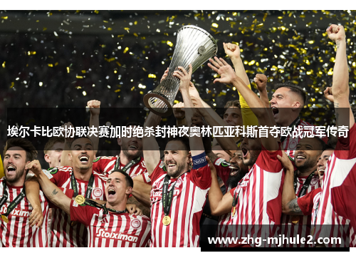 埃尔卡比欧协联决赛加时绝杀封神夜奥林匹亚科斯首夺欧战冠军传奇