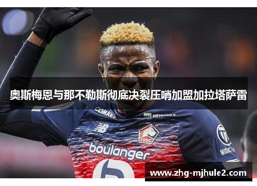 奥斯梅恩与那不勒斯彻底决裂压哨加盟加拉塔萨雷