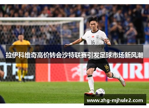 拉伊科维奇高价转会沙特联赛引发足球市场新风潮