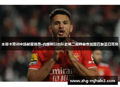 本菲卡青训中场新星若昂·内维斯以创队史第二高转会费加盟巴黎圣日耳曼