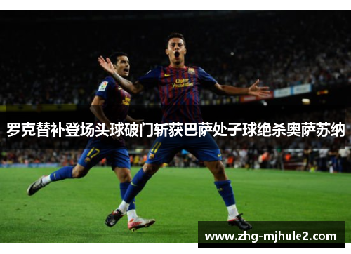 罗克替补登场头球破门斩获巴萨处子球绝杀奥萨苏纳 罗克替补登场头球破门斩获巴萨处子球绝杀奥萨苏纳