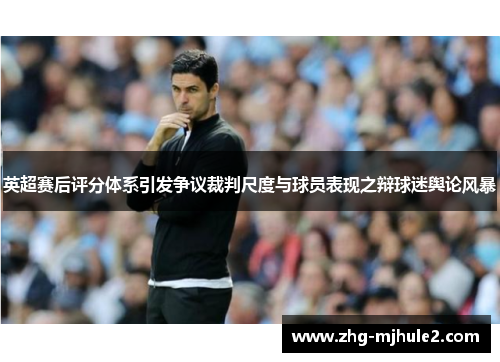 英超赛后评分体系引发争议裁判尺度与球员表现之辩球迷舆论风暴 英超赛后评分体系引发争议裁判尺度与球员表现之辩球迷舆论风暴