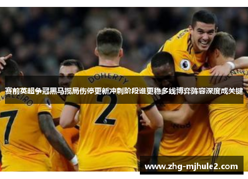 赛前英超争冠黑马搅局伤停更新冲刺阶段谁更稳多线博弈阵容深度成关键