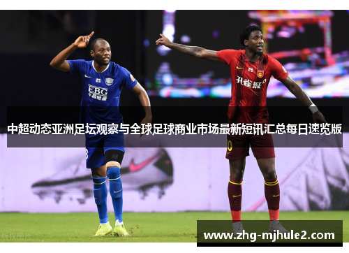 中超动态亚洲足坛观察与全球足球商业市场最新短讯汇总每日速览版 中超动态亚洲足坛观察与全球足球商业市场最新短讯汇总每日速览版