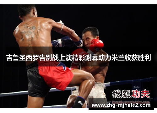 吉鲁圣西罗告别战上演精彩谢幕助力米兰收获胜利