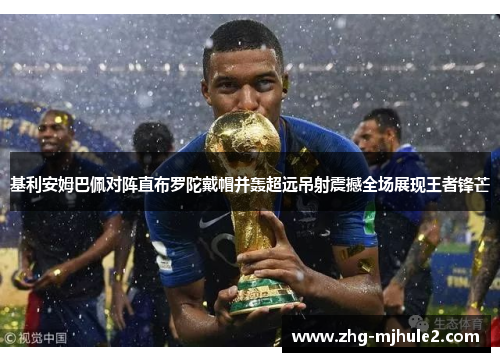 基利安姆巴佩对阵直布罗陀戴帽并轰超远吊射震撼全场展现王者锋芒
