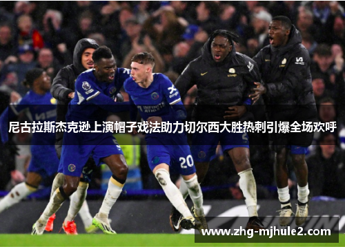 尼古拉斯杰克逊上演帽子戏法助力切尔西大胜热刺引爆全场欢呼