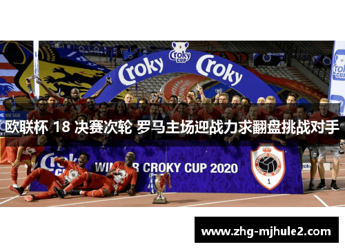 欧联杯 18 决赛次轮 罗马主场迎战力求翻盘挑战对手