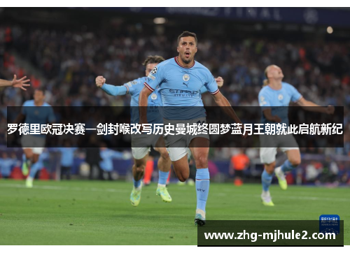 罗德里欧冠决赛一剑封喉改写历史曼城终圆梦蓝月王朝就此启航新纪