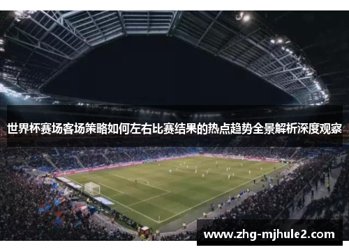 世界杯赛场客场策略如何左右比赛结果的热点趋势全景解析深度观察 世界杯赛场客场策略如何左右比赛结果的热点趋势全景解析深度观察