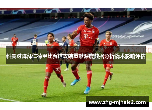 科曼对阵拜仁德甲比赛进攻端贡献深度数据分析战术影响评估