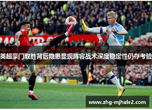 英超豪门取胜背后隐患显现阵容战术深度稳定性仍存考验 英超豪门取胜背后隐患显现阵容战术深度稳定性仍存考验