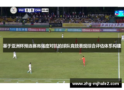 基于亚洲杯预选赛高强度对抗的球队竞技表现综合评估体系构建 基于亚洲杯预选赛高强度对抗的球队竞技表现综合评估体系构建