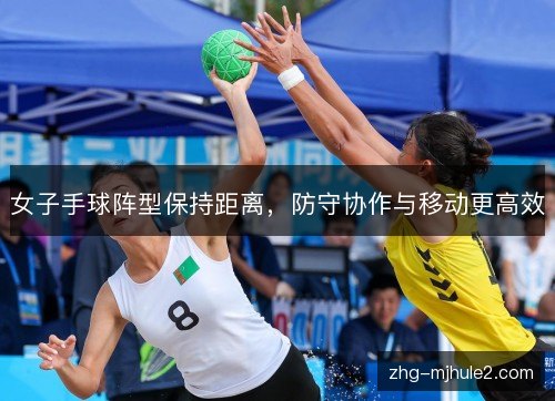女子手球阵型保持距离,防守协作与移动更高效 女子手球阵型保持距离,防守协作与移动更高效