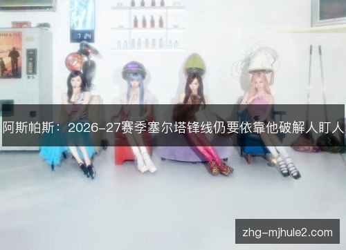 阿斯帕斯:2026-27赛季塞尔塔锋线仍要依靠他破解人盯人 阿斯帕斯:2026-27赛季塞尔塔锋线仍要依靠他破解人盯人